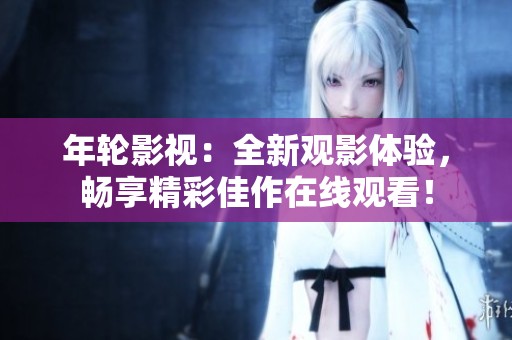 年輪影視：全新觀影體驗(yàn)，暢享精彩佳作在線觀看！
