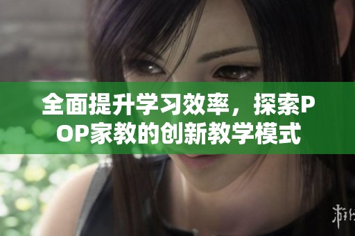 全面提升學習效率，探索POP家教的創(chuàng)新教學模式