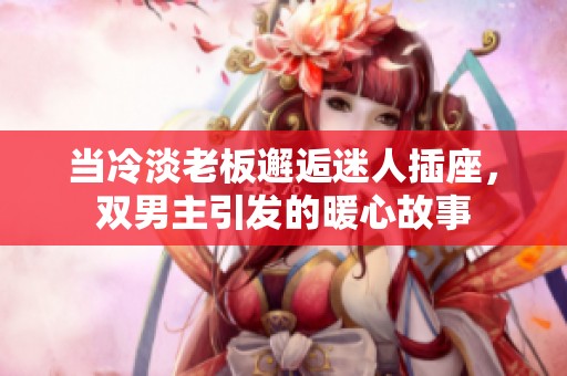 當冷淡老板邂逅迷人插座，雙男主引發(fā)的暖心故事
