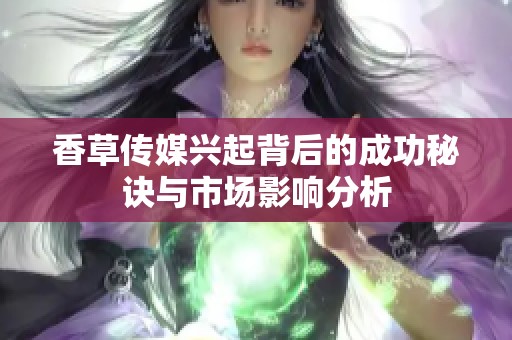 香草傳媒興起背后的成功秘訣與市場(chǎng)影響分析