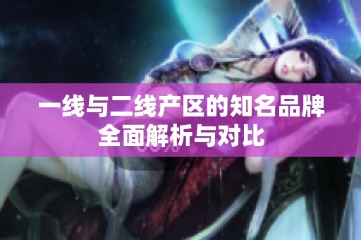 一線(xiàn)與二線(xiàn)產(chǎn)區(qū)的知名品牌全面解析與對(duì)比