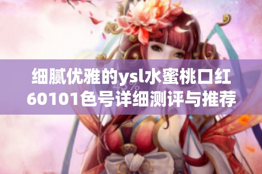 細(xì)膩優(yōu)雅的ysl水蜜桃口紅60101色號(hào)詳細(xì)測評(píng)與推薦