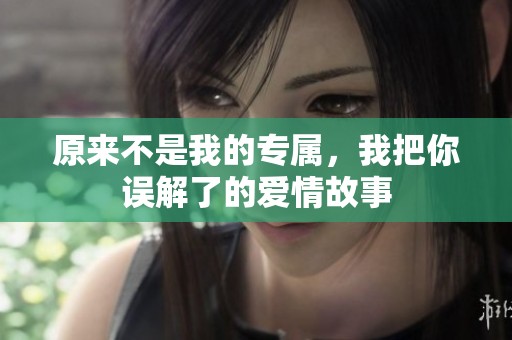 原來不是我的專屬，我把你誤解了的愛情故事