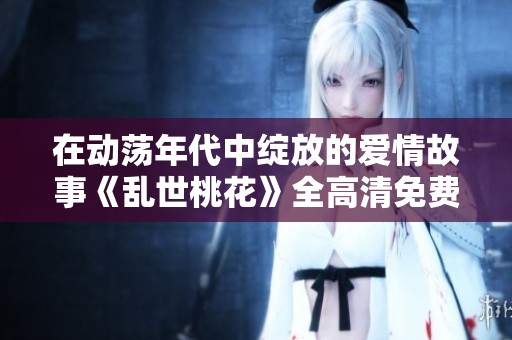 在動蕩年代中綻放的愛情故事《亂世桃花》全高清免費觀看版