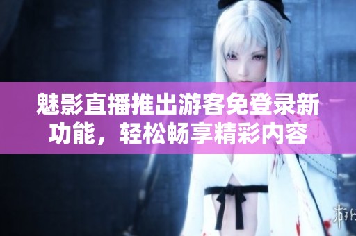 魅影直播推出游客免登錄新功能，輕松暢享精彩內(nèi)容