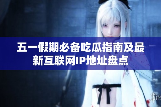 五一假期必備吃瓜指南及最新互聯(lián)網(wǎng)IP地址盤點