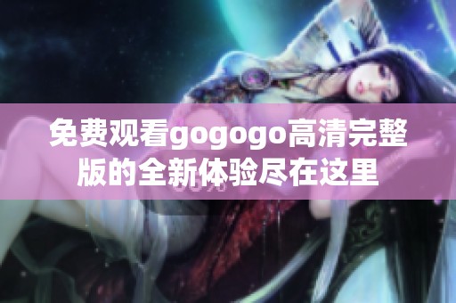 免費觀看gogogo高清完整版的全新體驗盡在這里