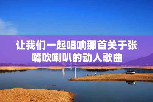 讓我們一起唱響那首關(guān)于張嘴吹喇叭的動(dòng)人歌曲