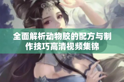 全面解析動物膠的配方與制作技巧高清視頻集錦