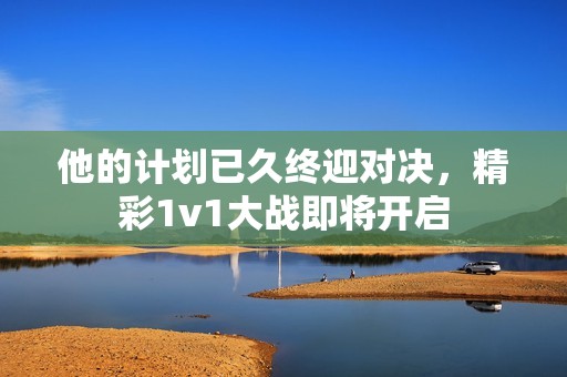 他的計(jì)劃已久終迎對(duì)決，精彩1v1大戰(zhàn)即將開(kāi)啟