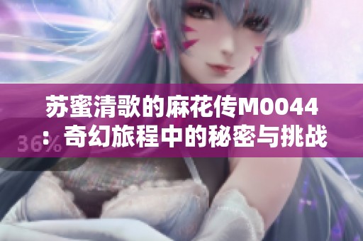 蘇蜜清歌的麻花傳M0044：奇幻旅程中的秘密與挑戰(zhàn)