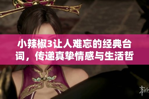 小辣椒3讓人難忘的經(jīng)典臺詞，傳遞真摯情感與生活哲理