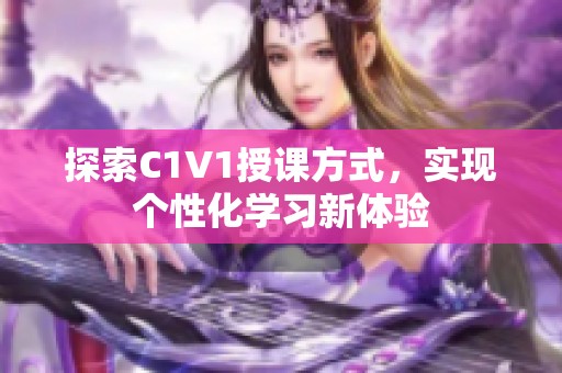 探索C1V1授課方式，實(shí)現(xiàn)個性化學(xué)習(xí)新體驗(yàn)