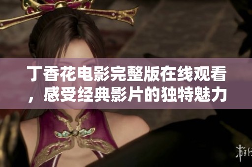 丁香花電影完整版在線觀看，感受經(jīng)典影片的獨特魅力