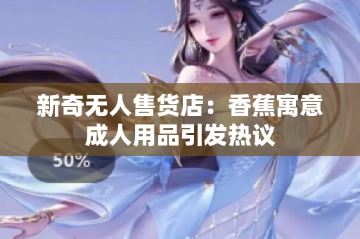 新奇無人售貨店：香蕉寓意成人用品引發(fā)熱議