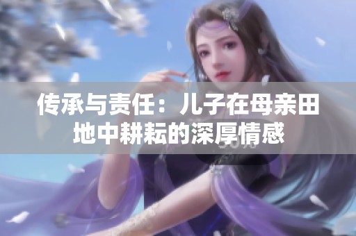 傳承與責任：兒子在母親田地中耕耘的深厚情感