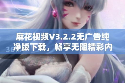 麻花視頻V3.2.2無廣告純凈版下載，暢享無阻精彩內(nèi)容