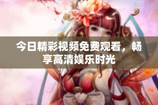 今日精彩視頻免費觀看，暢享高清娛樂時光
