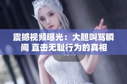 震撼視頻曝光：大膽叫罵瞬間 直擊無恥行為的真相