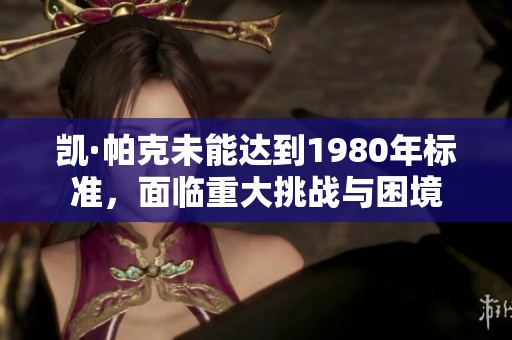 凱·帕克未能達(dá)到1980年標(biāo)準(zhǔn)，面臨重大挑戰(zhàn)與困境