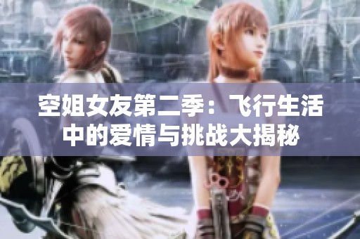 空姐女友第二季：飛行生活中的愛情與挑戰(zhàn)大揭秘