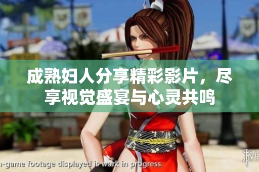 成熟婦人分享精彩影片，盡享視覺盛宴與心靈共鳴
