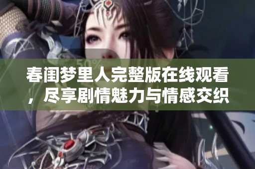 春閨夢里人完整版在線觀看，盡享劇情魅力與情感交織