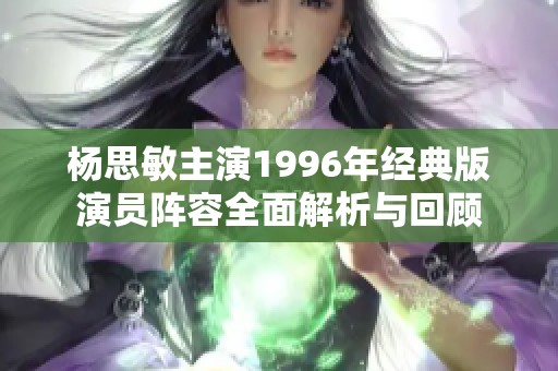 楊思敏主演1996年經(jīng)典版演員陣容全面解析與回顧