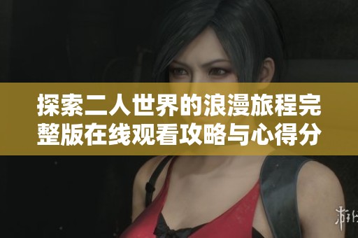 探索二人世界的浪漫旅程完整版在線觀看攻略與心得分享