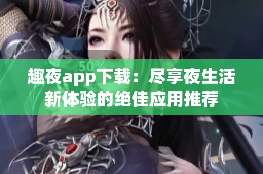 趣夜app下載：盡享夜生活新體驗(yàn)的絕佳應(yīng)用推薦