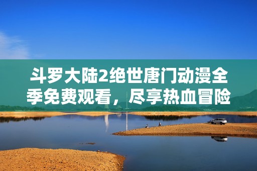 斗羅大陸2絕世唐門動漫全季免費觀看，盡享熱血冒險之旅