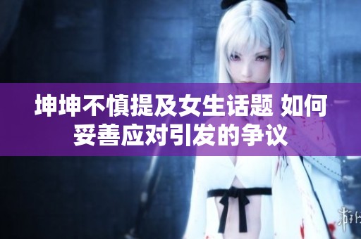 坤坤不慎提及女生話題 如何妥善應(yīng)對(duì)引發(fā)的爭(zhēng)議