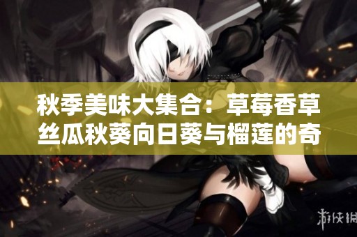秋季美味大集合：草莓香草絲瓜秋葵向日葵與榴蓮的奇妙組合