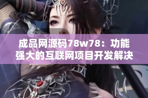 成品網(wǎng)源碼78w78：功能強(qiáng)大的互聯(lián)網(wǎng)項(xiàng)目開發(fā)解決方案