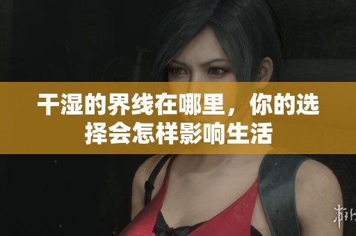 干濕的界線在哪里，你的選擇會怎樣影響生活
