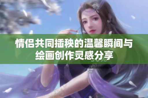 情侶共同插秧的溫馨瞬間與繪畫創(chuàng)作靈感分享