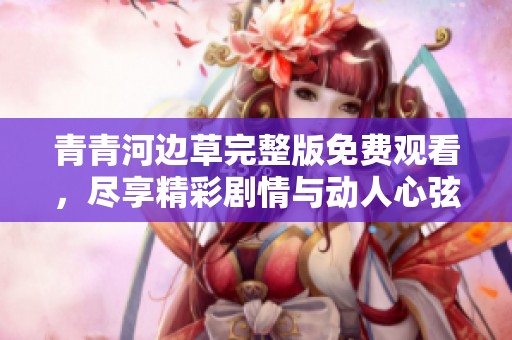 青青河邊草完整版免費(fèi)觀看，盡享精彩劇情與動人心弦的故事