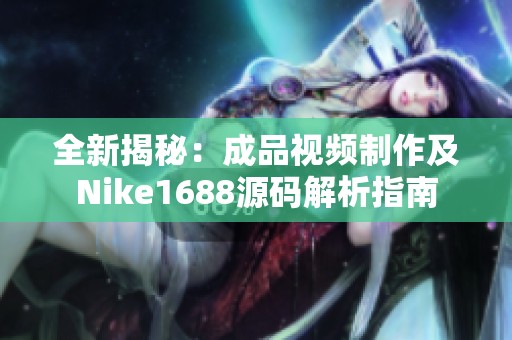 全新揭秘：成品視頻制作及Nike1688源碼解析指南