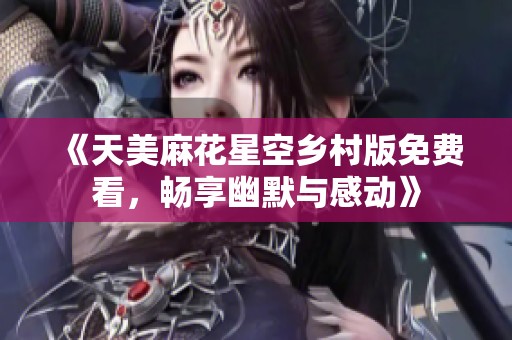 《天美麻花星空鄉(xiāng)村版免費(fèi)看，暢享幽默與感動(dòng)》