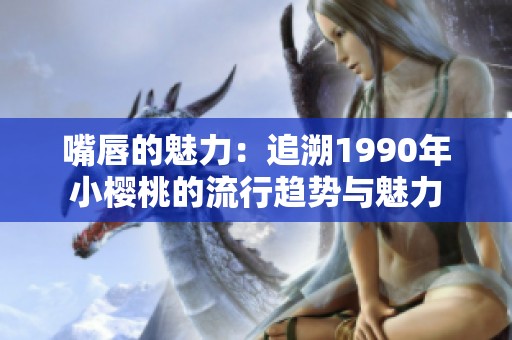 嘴唇的魅力：追溯1990年小櫻桃的流行趨勢與魅力