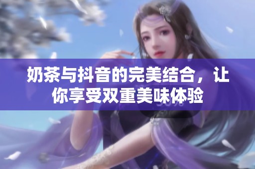 奶茶與抖音的完美結合，讓你享受雙重美味體驗