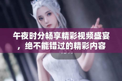 午夜時分暢享精彩視頻盛宴，絕不能錯過的精彩內(nèi)容
