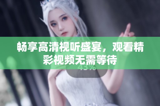 暢享高清視聽盛宴，觀看精彩視頻無需等待