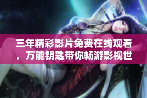 三年精彩影片免費(fèi)在線觀看，萬能鑰匙帶你暢游影視世界