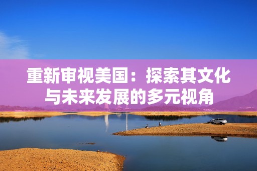 重新審視美國(guó)：探索其文化與未來發(fā)展的多元視角