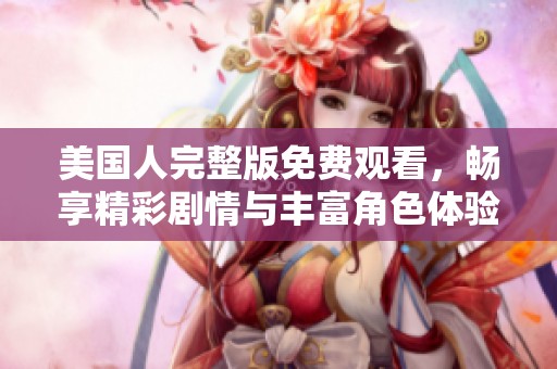 美國(guó)人完整版免費(fèi)觀看，暢享精彩劇情與豐富角色體驗(yàn)