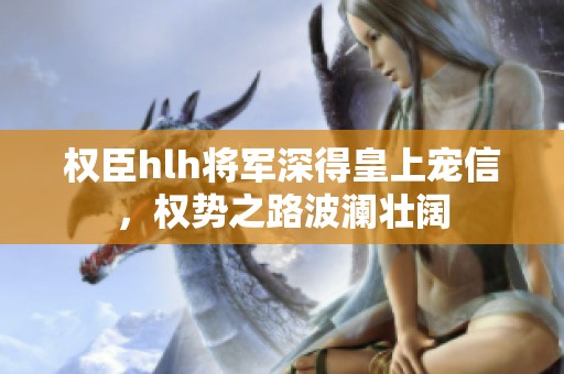 權(quán)臣hlh將軍深得皇上寵信，權(quán)勢之路波瀾壯闊