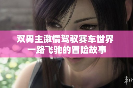 雙男主激情駕馭賽車(chē)世界 一路飛馳的冒險(xiǎn)故事 雙男主激情駕馭賽車(chē)世界 一路飛馳的冒險(xiǎn)故事