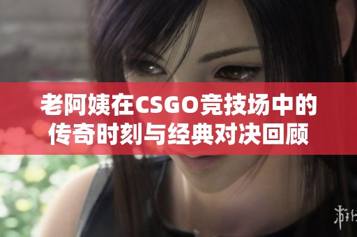 老阿姨在CSGO競技場中的傳奇時刻與經(jīng)典對決回顧