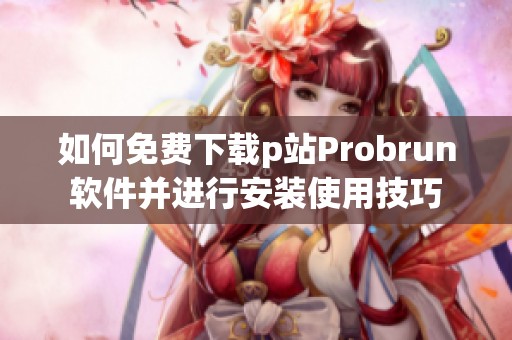 如何免費(fèi)下載p站Probrun軟件并進(jìn)行安裝使用技巧